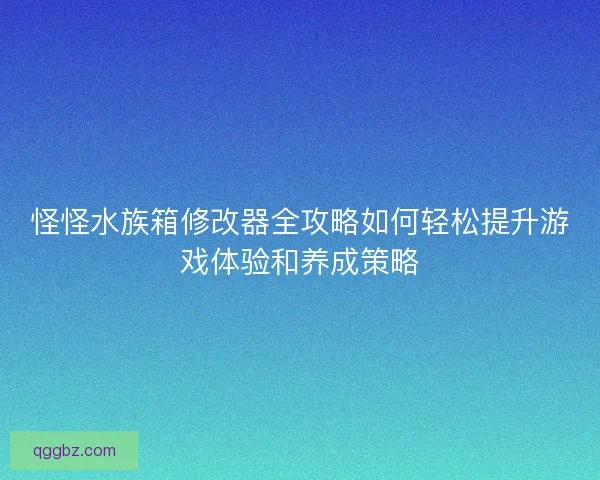 怪怪水族箱修改器全攻略如何轻松提升游戏体验和养成策略