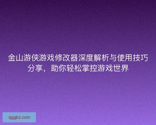 金山游侠游戏修改器深度解析与使用技巧分享,助你轻松掌控游戏世界 金山游侠游戏修改器深度解析与使用技巧分享,助你轻松掌控游戏世界