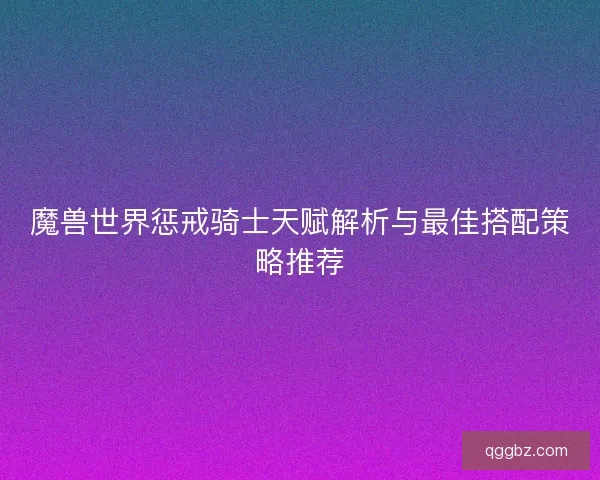 魔兽世界惩戒骑士天赋解析与最佳搭配策略推荐