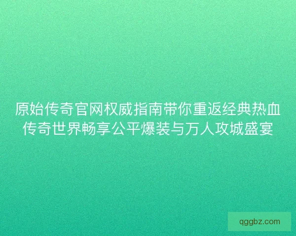 原始传奇官网权威指南带你重返经典热血传奇世界畅享公平爆装与万人攻城盛宴