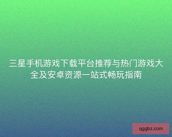 三星手机游戏下载平台推荐与热门游戏大全及安卓资源一站式畅玩指南