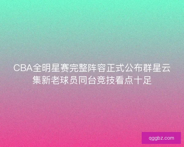 CBA全明星赛完整阵容正式公布群星云集新老球员同台竞技看点十足