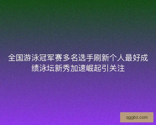 全国游泳冠军赛多名选手刷新个人最好成绩泳坛新秀加速崛起引关注