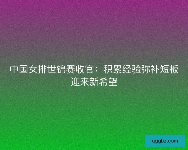 中国女排世锦赛收官：积累经验弥补短板迎来新希望