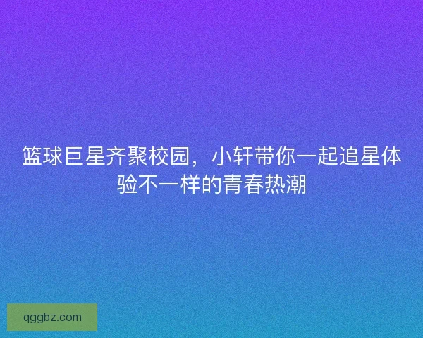 篮球巨星齐聚校园，小轩带你一起追星体验不一样的青春热潮