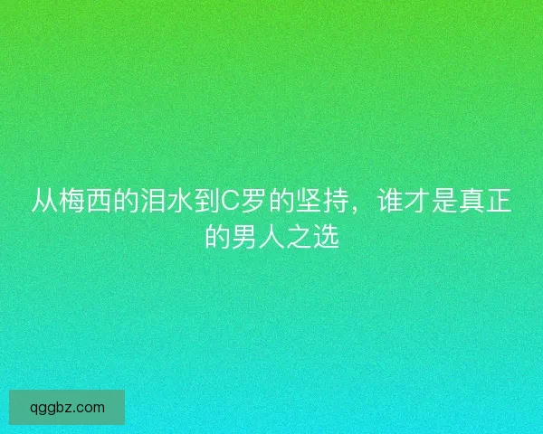 从梅西的泪水到C罗的坚持，谁才是真正的男人之选