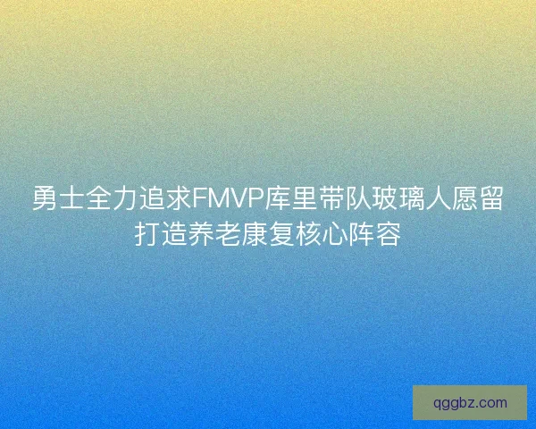勇士全力追求FMVP库里带队玻璃人愿留打造养老康复核心阵容