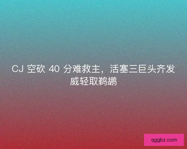 CJ 空砍 40 分难救主，活塞三巨头齐发威轻取鹈鹕