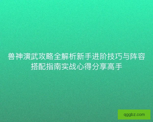兽神演武攻略全解析新手进阶技巧与阵容搭配指南实战心得分享高手