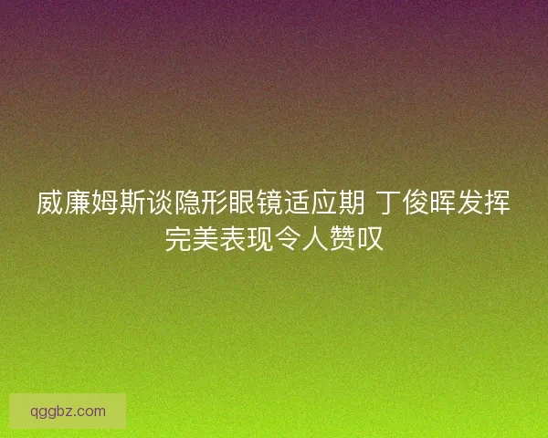 威廉姆斯谈隐形眼镜适应期 丁俊晖发挥完美表现令人赞叹 威廉姆斯谈隐形眼镜适应期 丁俊晖发挥完美表现令人赞叹