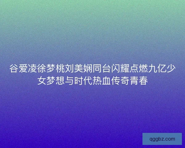 谷爱凌徐梦桃刘美娴同台闪耀点燃九亿少女梦想与时代热血传奇青春