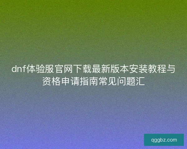 dnf体验服官网下载最新版本安装教程与资格申请指南常见问题汇