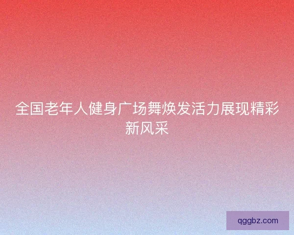 全国老年人健身广场舞焕发活力展现精彩新风采