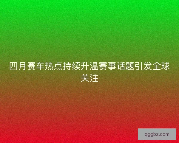 四月赛车热点持续升温赛事话题引发全球关注