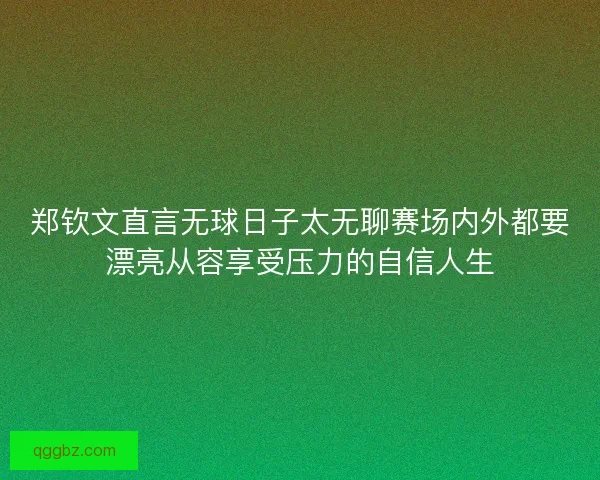 郑钦文直言无球日子太无聊赛场内外都要漂亮从容享受压力的自信人生