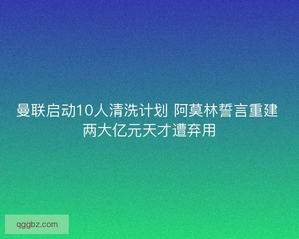 曼联启动10人清洗计划 阿莫林誓言重建 两大亿元天才遭弃用 曼联启动10人清洗计划 阿莫林誓言重建 两大亿元天才遭弃用