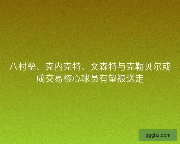 八村垒、克内克特、文森特与克勒贝尔或成交易核心球员有望被送走 八村垒、克内克特、文森特与克勒贝尔或成交易核心球员有望被送走