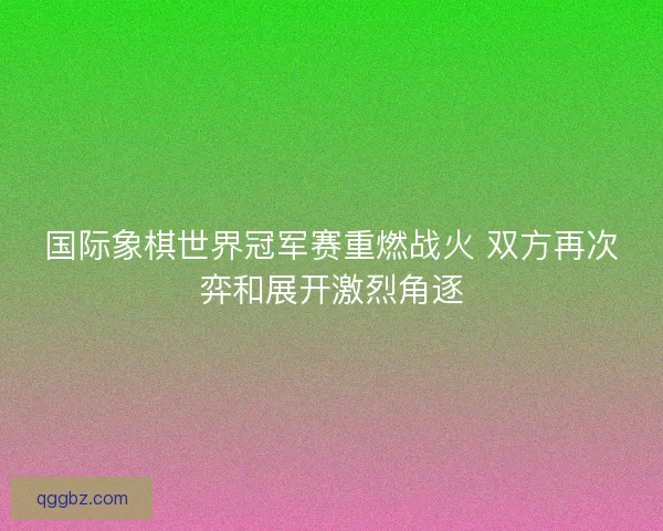 国际象棋世界冠军赛重燃战火 双方再次弈和展开激烈角逐 国际象棋世界冠军赛重燃战火 双方再次弈和展开激烈角逐