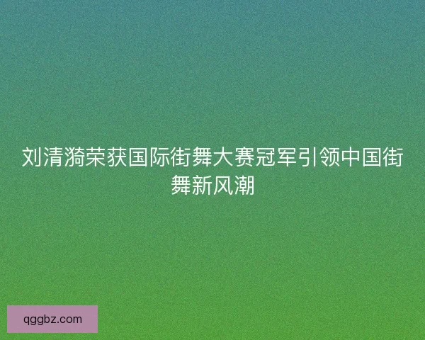 刘清漪荣获国际街舞大赛冠军引领中国街舞新风潮
